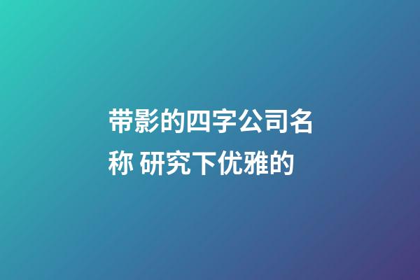 带影的四字公司名称 研究下优雅的-第1张-公司起名-玄机派